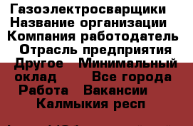 Газоэлектросварщики › Название организации ­ Компания-работодатель › Отрасль предприятия ­ Другое › Минимальный оклад ­ 1 - Все города Работа » Вакансии   . Калмыкия респ.